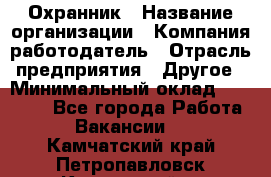 Охранник › Название организации ­ Компания-работодатель › Отрасль предприятия ­ Другое › Минимальный оклад ­ 12 000 - Все города Работа » Вакансии   . Камчатский край,Петропавловск-Камчатский г.